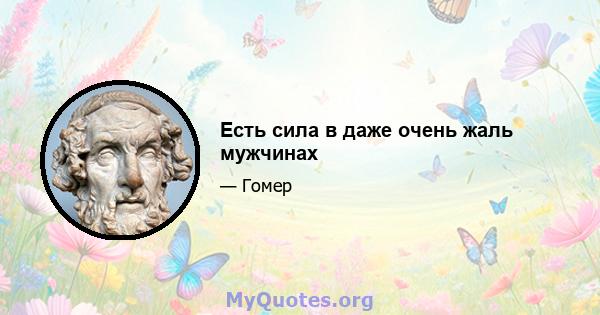 Есть сила в даже очень жаль мужчинах