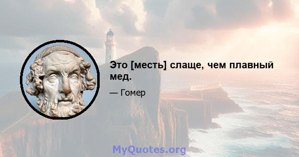 Это [месть] слаще, чем плавный мед.