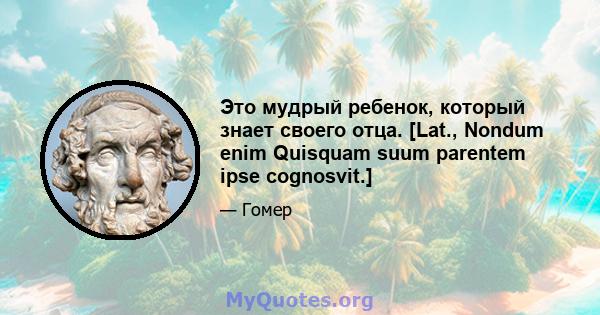 Это мудрый ребенок, который знает своего отца. [Lat., Nondum enim Quisquam suum parentem ipse cognosvit.]