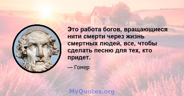 Это работа богов, вращающиеся нити смерти через жизнь смертных людей, все, чтобы сделать песню для тех, кто придет.