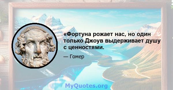 «Фортуна рожает нас, но один только Джоув выдерживает душу с ценностями.