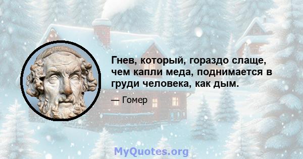 Гнев, который, гораздо слаще, чем капли меда, поднимается в груди человека, как дым.