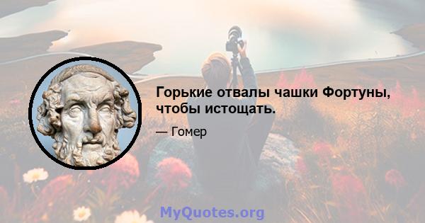 Горькие отвалы чашки Фортуны, чтобы истощать.