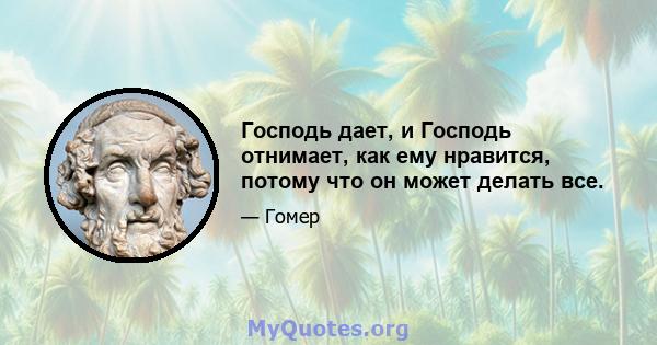 Господь дает, и Господь отнимает, как ему нравится, потому что он может делать все.