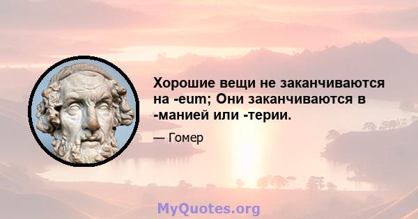 Хорошие вещи не заканчиваются на -eum; Они заканчиваются в -манией или -терии.