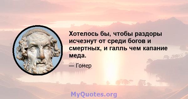 Хотелось бы, чтобы раздоры исчезнут от среди богов и смертных, и галль чем капание меда.