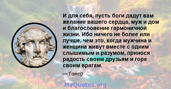 И для себя, пусть боги дадут вам желание вашего сердца, муж и дом и благословение гармоничной жизни. Ибо ничего не более или лучше, чем это, когда мужчина и женщина живут вместе с одним слышимым и разумом, принося