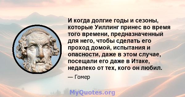 И когда долгие годы и сезоны, которые Уиллинг принес во время того времени, предназначенный для него, чтобы сделать его проход домой, испытания и опасности, даже в этом случае, посещали его даже в Итаке, недалеко от