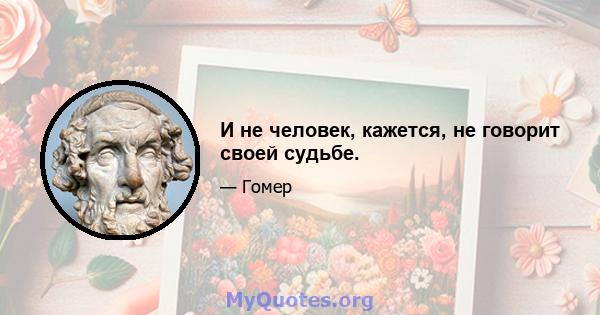 И не человек, кажется, не говорит своей судьбе.