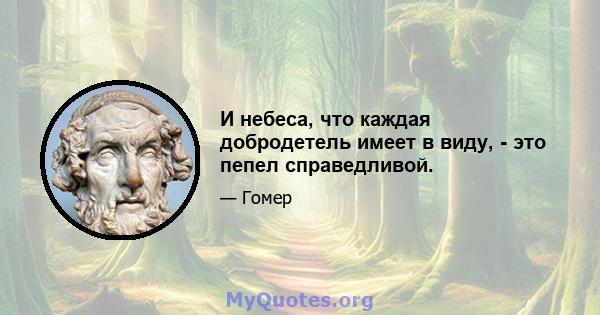 И небеса, что каждая добродетель имеет в виду, - это пепел справедливой.