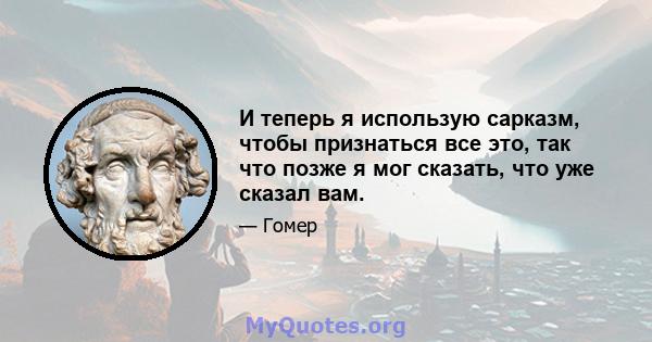 И теперь я использую сарказм, чтобы признаться все это, так что позже я мог сказать, что уже сказал вам.