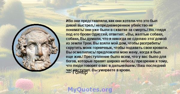 Ибо они представляли, как они хотели-что это был дикий выстрел,/ непреднамеренное убийство-не понимать/ они уже были в схватке за смерть./ Но, глядя под его брови Одиссей, ответил: «Вы, желтые собаки, собаки, Вы думали, 