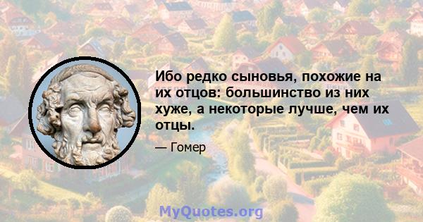 Ибо редко сыновья, похожие на их отцов: большинство из них хуже, а некоторые лучше, чем их отцы.