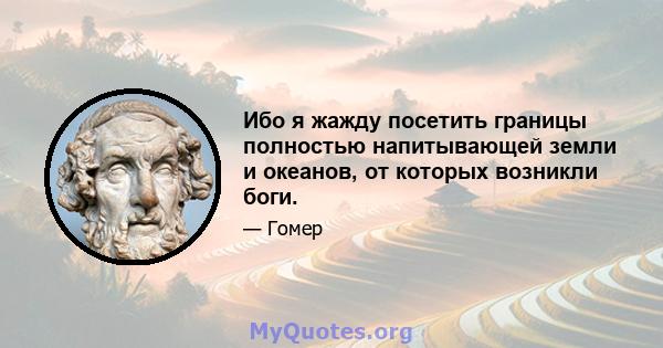 Ибо я жажду посетить границы полностью напитывающей земли и океанов, от которых возникли боги.