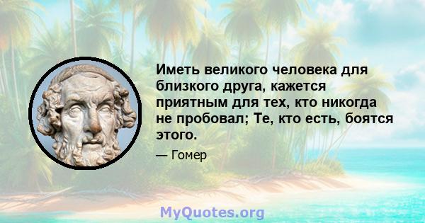 Иметь великого человека для близкого друга, кажется приятным для тех, кто никогда не пробовал; Те, кто есть, боятся этого.