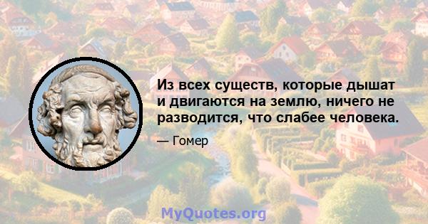 Из всех существ, которые дышат и двигаются на землю, ничего не разводится, что слабее человека.