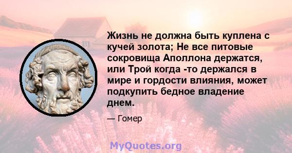 Жизнь не должна быть куплена с кучей золота; Не все питовые сокровища Аполлона держатся, или Трой когда -то держался в мире и гордости влияния, может подкупить бедное владение днем.