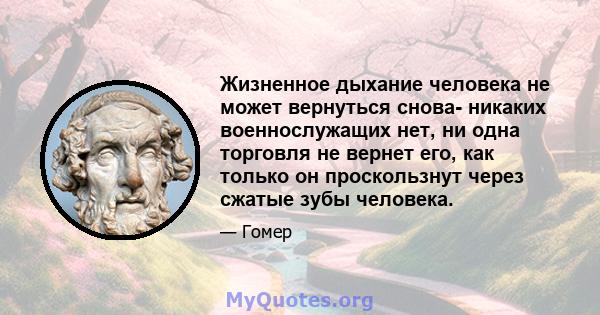 Жизненное дыхание человека не может вернуться снова- никаких военнослужащих нет, ни одна торговля не вернет его, как только он проскользнут через сжатые зубы человека.