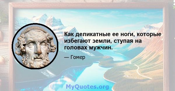 Как деликатные ее ноги, которые избегают земли, ступая на головах мужчин.