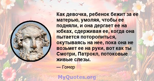 Как девочка, ребенок бежит за ее матерью, умоляя, чтобы ее подняли, и она дергает ее на юбках, сдерживая ее, когда она пытается поторопиться, окутываясь на нее, пока она не возьмет ее на руки, вот как ты Смотри,