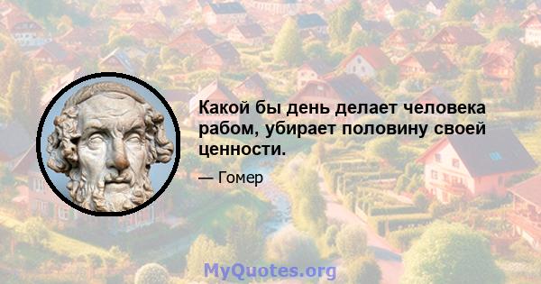 Какой бы день делает человека рабом, убирает половину своей ценности.