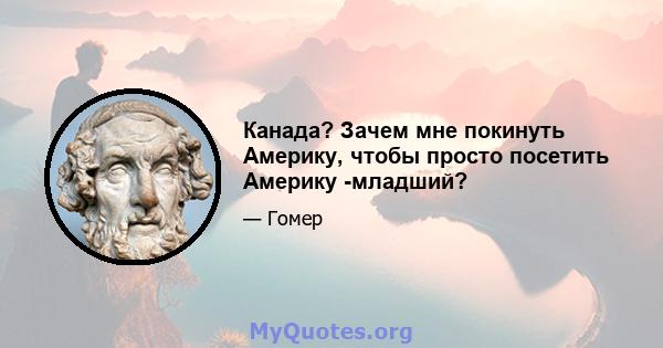 Канада? Зачем мне покинуть Америку, чтобы просто посетить Америку -младший?