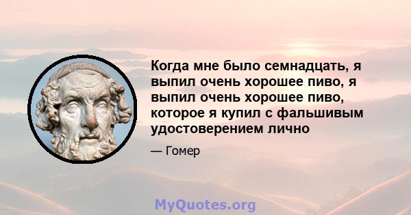 Когда мне было семнадцать, я выпил очень хорошее пиво, я выпил очень хорошее пиво, которое я купил с фальшивым удостоверением лично