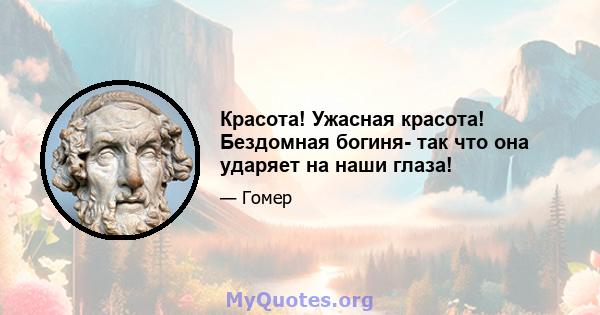 Красота! Ужасная красота! Бездомная богиня- так что она ударяет на наши глаза!