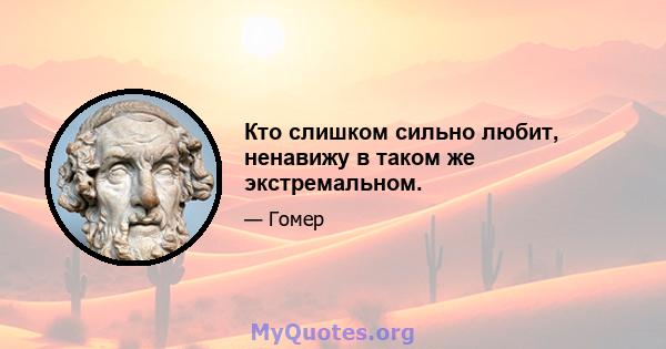 Кто слишком сильно любит, ненавижу в таком же экстремальном.