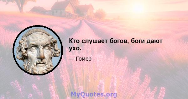 Кто слушает богов, боги дают ухо.