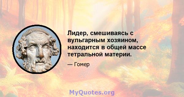 Лидер, смешиваясь с вульгарным хозяином, находится в общей массе тетральной материи.