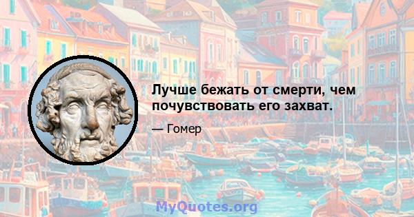 Лучше бежать от смерти, чем почувствовать его захват.