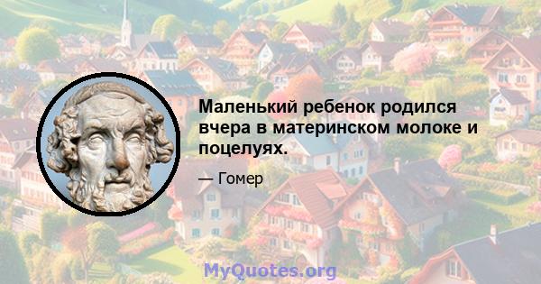 Маленький ребенок родился вчера в материнском молоке и поцелуях.