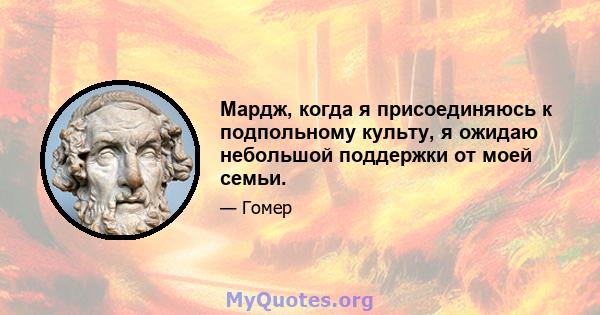 Мардж, когда я присоединяюсь к подпольному культу, я ожидаю небольшой поддержки от моей семьи.