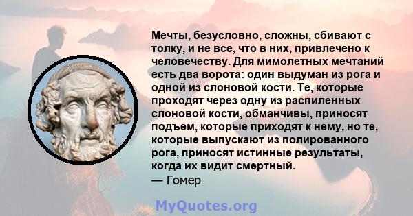 Мечты, безусловно, сложны, сбивают с толку, и не все, что в них, привлечено к человечеству. Для мимолетных мечтаний есть два ворота: один выдуман из рога и одной из слоновой кости. Те, которые проходят через одну из