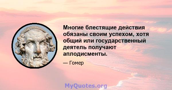 Многие блестящие действия обязаны своим успехом, хотя общий или государственный деятель получают аплодисменты.