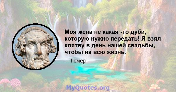 Моя жена не какая -то дуби, которую нужно передать! Я взял клятву в день нашей свадьбы, чтобы на всю жизнь.