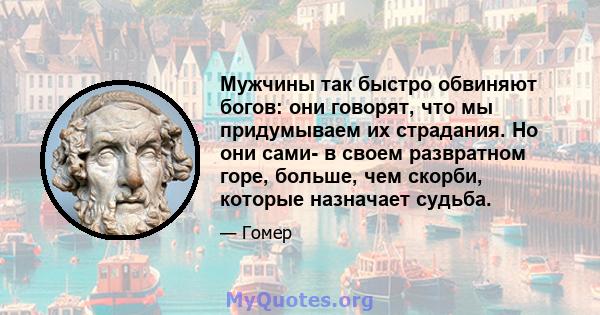 Мужчины так быстро обвиняют богов: они говорят, что мы придумываем их страдания. Но они сами- в своем развратном горе, больше, чем скорби, которые назначает судьба.