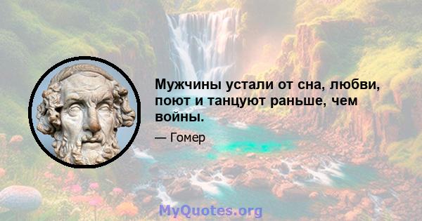 Мужчины устали от сна, любви, поют и танцуют раньше, чем войны.