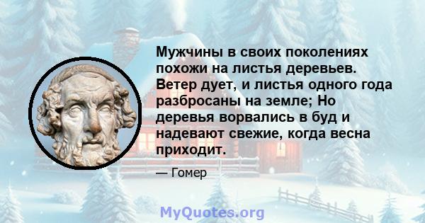 Мужчины в своих поколениях похожи на листья деревьев. Ветер дует, и листья одного года разбросаны на земле; Но деревья ворвались в буд и надевают свежие, когда весна приходит.