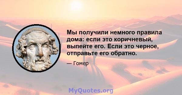 Мы получили немного правила дома: если это коричневый, выпейте его. Если это черное, отправьте его обратно.