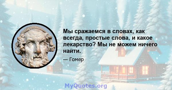 Мы сражаемся в словах, как всегда, простые слова, и какое лекарство? Мы не можем ничего найти.