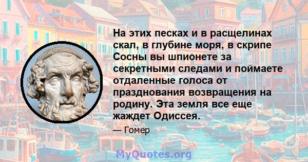 На этих песках и в расщелинах скал, в глубине моря, в скрипе Сосны вы шпионете за секретными следами и поймаете отдаленные голоса от празднования возвращения на родину. Эта земля все еще жаждет Одиссея.