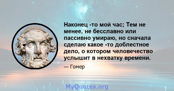 Наконец -то мой час; Тем не менее, не бесславно или пассивно умираю, но сначала сделаю какое -то доблестное дело, о котором человечество услышит в нехватку времени.