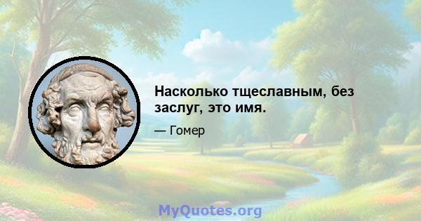 Насколько тщеславным, без заслуг, это имя.