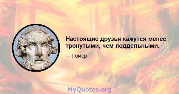 Настоящие друзья кажутся менее тронутыми, чем поддельными.