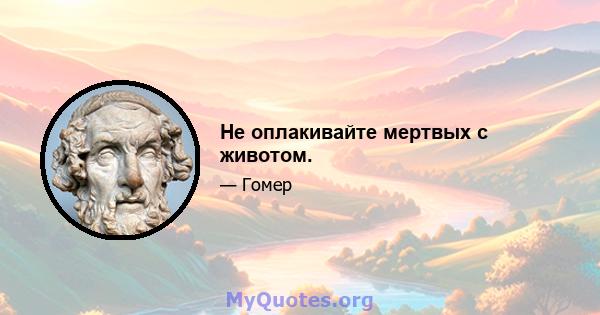 Не оплакивайте мертвых с животом.