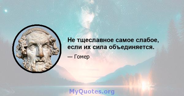 Не тщеславное самое слабое, если их сила объединяется.