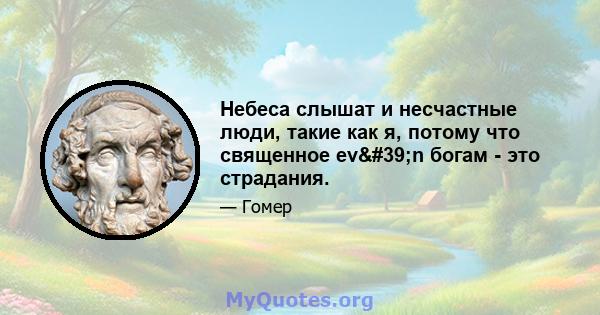 Небеса слышат и несчастные люди, такие как я, потому что священное ev'n богам - это страдания.