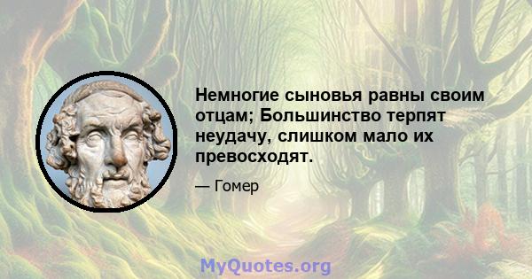 Немногие сыновья равны своим отцам; Большинство терпят неудачу, слишком мало их превосходят.